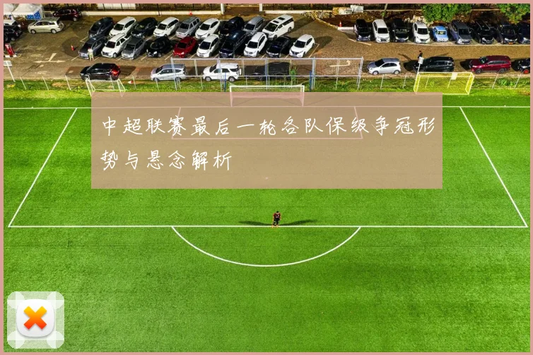 中超联赛最后一轮各队保级争冠形势与悬念解析