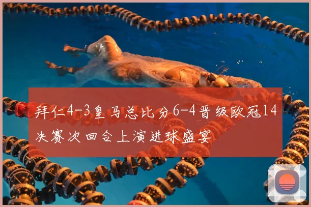 拜仁4-3皇马总比分6-4晋级欧冠14决赛次回合上演进球盛宴