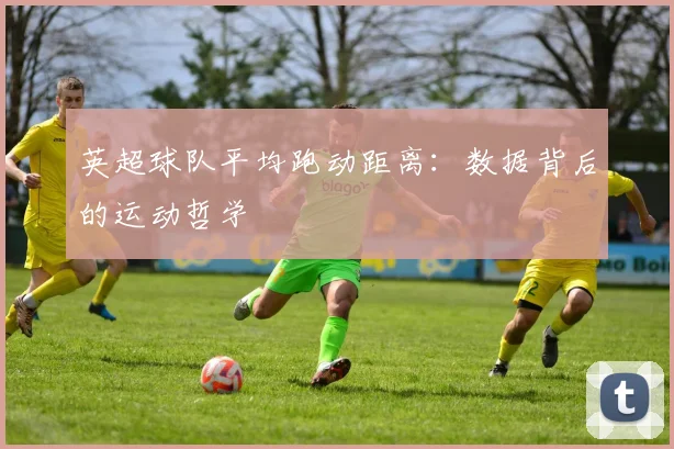 英超球队平均跑动距离：数据背后的运动哲学