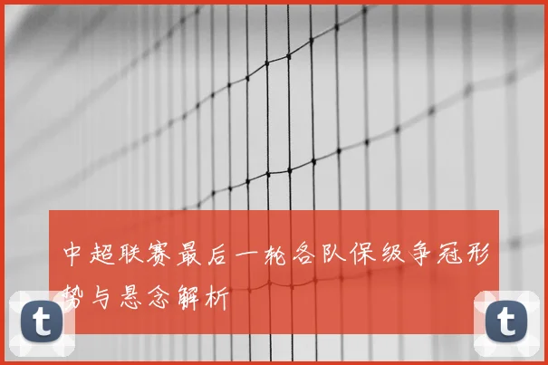 中超联赛最后一轮各队保级争冠形势与悬念解析