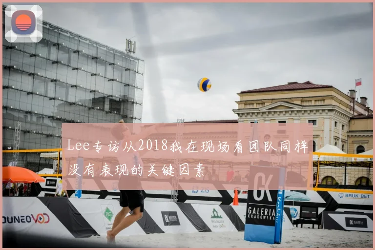 Lee专访从2018我在现场看团队同样没有表现的关键因素