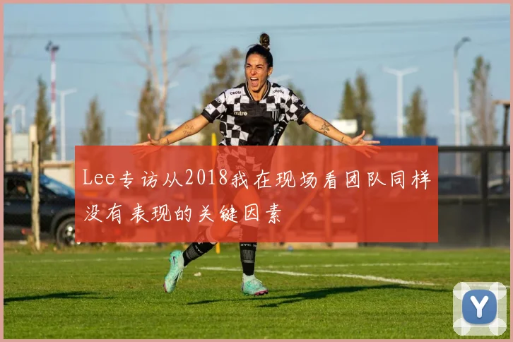 Lee专访从2018我在现场看团队同样没有表现的关键因素